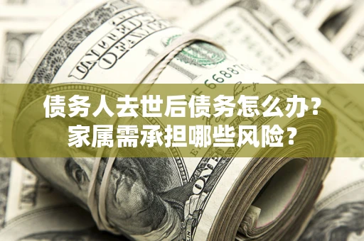 武汉债务人去世后债务怎么办？家属需承担哪些风险？