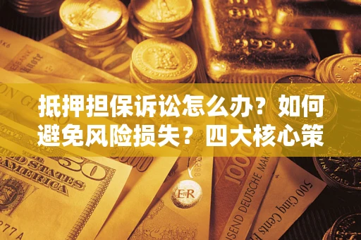 武汉抵押担保诉讼怎么办？如何避免风险损失？四大核心策略全解读