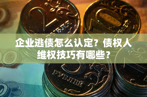 武汉企业逃债怎么认定？债权人维权技巧有哪些？