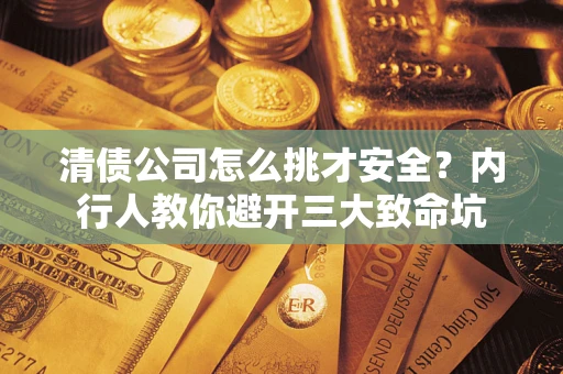 武汉清债公司怎么挑才安全？内行人教你避开三大致命坑