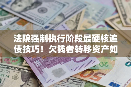 武汉法院强制执行阶段最硬核追债技巧！欠钱者转移资产如何破解？
