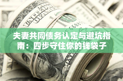 武汉夫妻共同债务认定与避坑指南：四步守住你的钱袋子