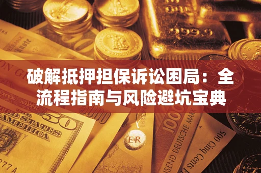 武汉破解抵押担保诉讼困局：全流程指南与风险避坑宝典
