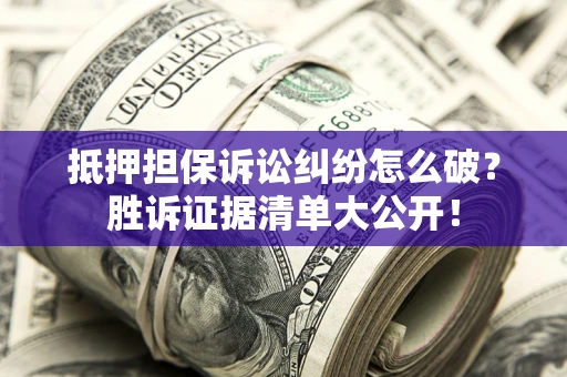 武汉抵押担保诉讼纠纷怎么破？胜诉证据清单大公开！
