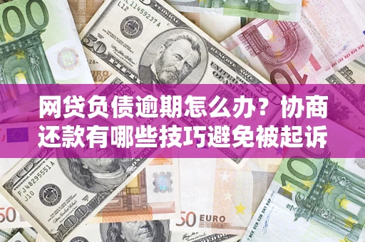 武汉网贷负债逾期怎么办？协商还款有哪些技巧避免被起诉？