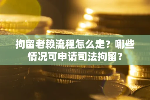 武汉拘留老赖流程怎么走？哪些情况可申请司法拘留？
