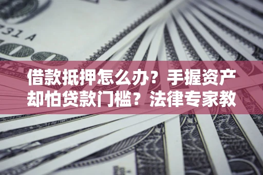 武汉借款抵押怎么办？手握资产却怕贷款门槛？法律专家教你办抵押不踩坑