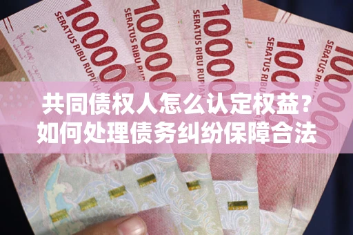 武汉共同债权人怎么认定权益？如何处理债务纠纷保障合法权益？