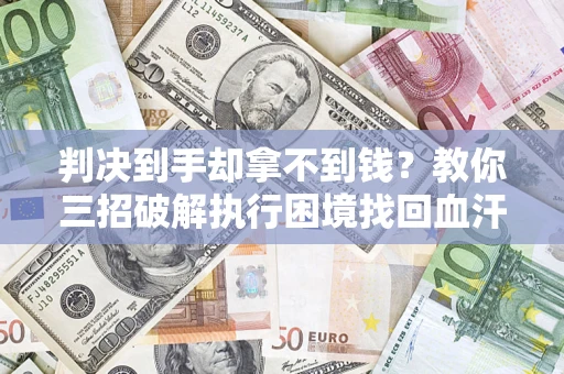 武汉判决到手却拿不到钱？教你三招破解执行困境找回血汗钱