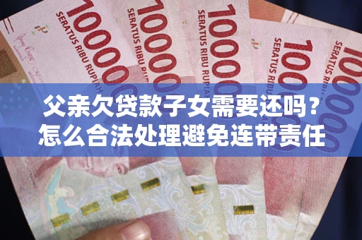 武汉父亲欠贷款子女需要还吗？怎么合法处理避免连带责任？