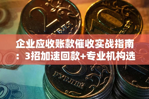武汉企业应收账款催收实战指南：3招加速回款+专业机构选择避坑