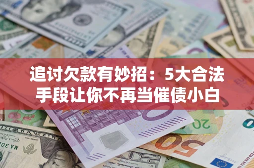 武汉追讨欠款有妙招：5大合法手段让你不再当催债小白