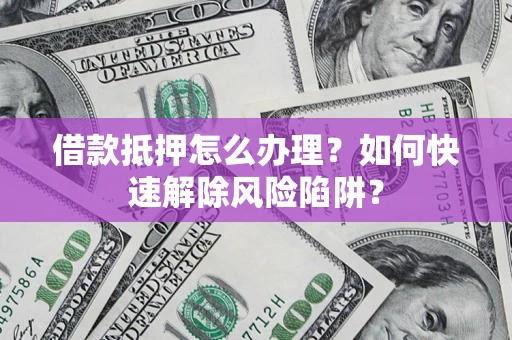 武汉借款抵押怎么办理？如何快速解除风险陷阱？