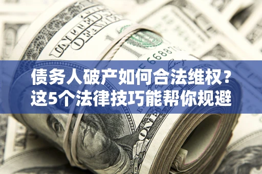 武汉债务人破产如何合法维权？这5个法律技巧能帮你规避风险