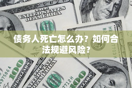 武汉债务人死亡怎么办？如何合法规避风险？
