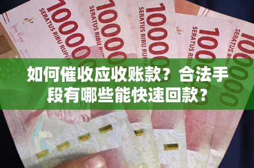 武汉如何催收应收账款？合法手段有哪些能快速回款？