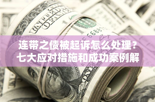 武汉连带之债被起诉怎么处理？七大应对措施和成功案例解析