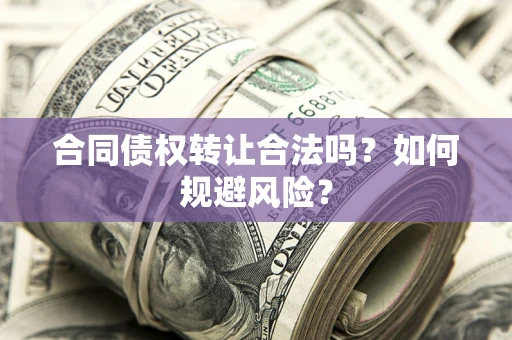 武汉合同债权转让合法吗？如何规避风险？