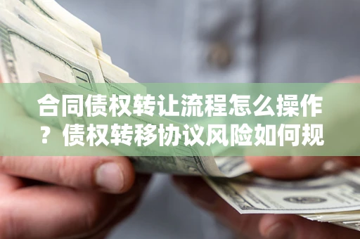 武汉合同债权转让流程怎么操作？债权转移协议风险如何规避？