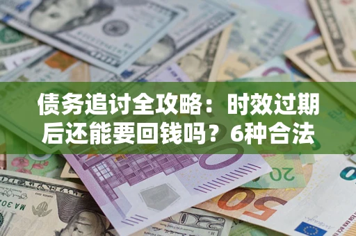 武汉债务追讨全攻略：时效过期后还能要回钱吗？6种合法手段助你维权