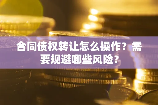 武汉合同债权转让怎么操作？需要规避哪些风险？