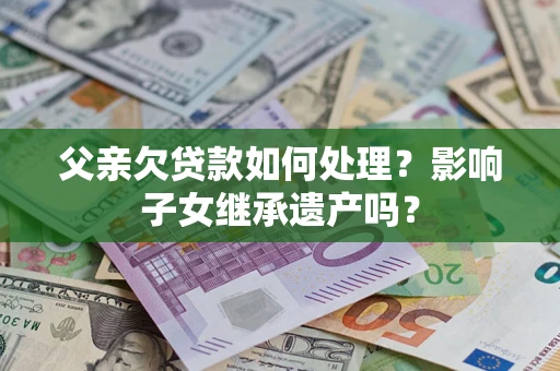 武汉父亲欠贷款如何处理?影响子女继承遗产吗? 武汉父亲欠贷款如何处理?影响子女继承遗产吗?