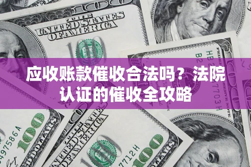 武汉应收账款催收合法吗？法院认证的催收全攻略