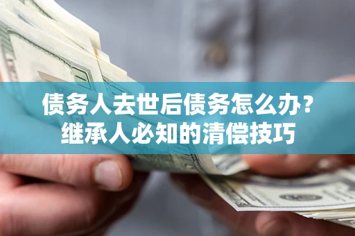 武汉债务人去世后债务怎么办？继承人必知的清偿技巧