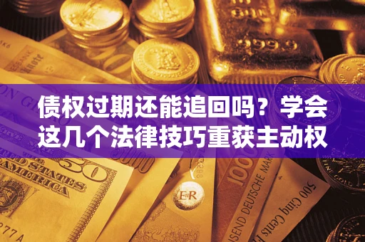 武汉债权过期还能追回吗？学会这几个法律技巧重获主动权
