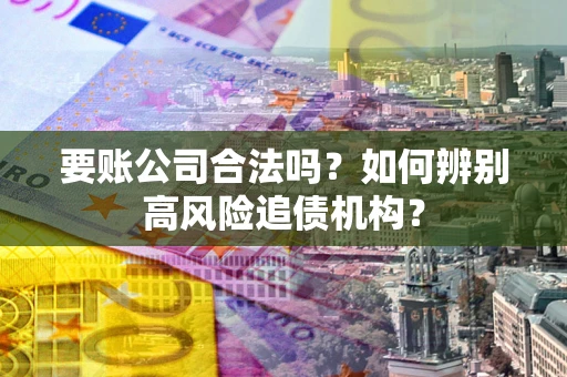 武汉要账公司合法吗？如何辨别高风险追债机构？
