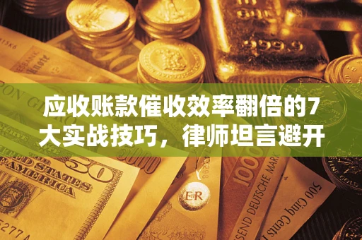 武汉应收账款催收效率翻倍的7大实战技巧，律师坦言避开这些法律雷区最关键