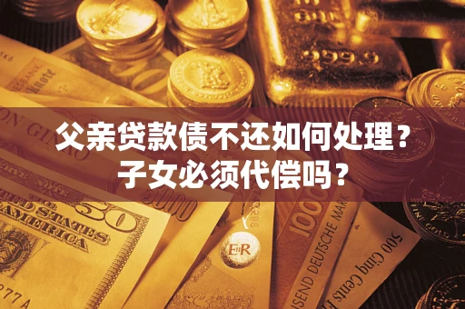 武汉父亲贷款债不还如何处理？子女必须代偿吗？