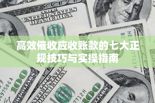 武汉高效催收应收账款的七大正规技巧与实操指南