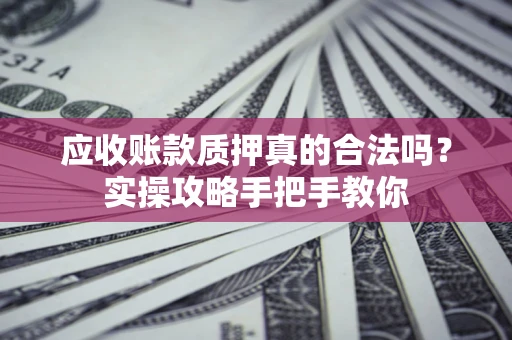 武汉应收账款质押真的合法吗？实操攻略手把手教你