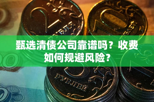 武汉甄选清债公司靠谱吗？收费如何规避风险？