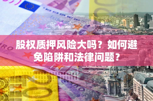 武汉股权质押风险大吗？如何避免陷阱和法律问题？