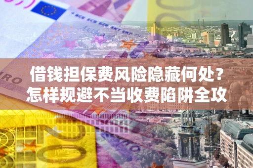 武汉借钱担保费风险隐藏何处？怎样规避不当收费陷阱全攻略！