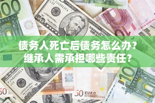 武汉债务人死亡后债务怎么办？继承人需承担哪些责任？