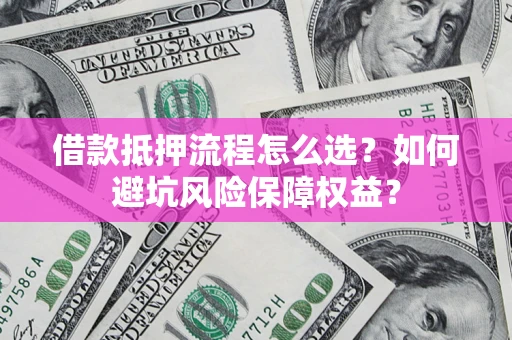 武汉借款抵押流程怎么选？如何避坑风险保障权益？