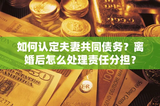 武汉如何认定夫妻共同债务？离婚后怎么处理责任分担？