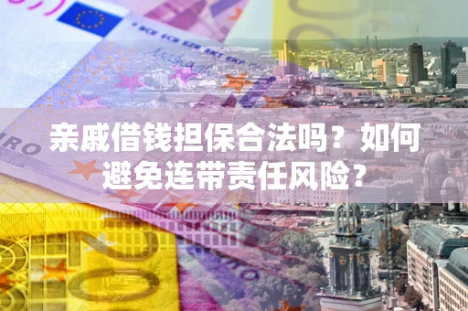 武汉亲戚借钱担保合法吗？如何避免连带责任风险？