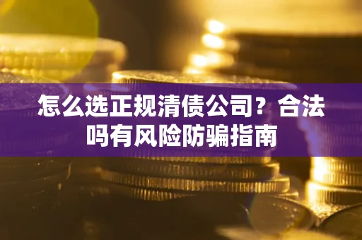 武汉怎么选正规清债公司？合法吗有风险防骗指南
