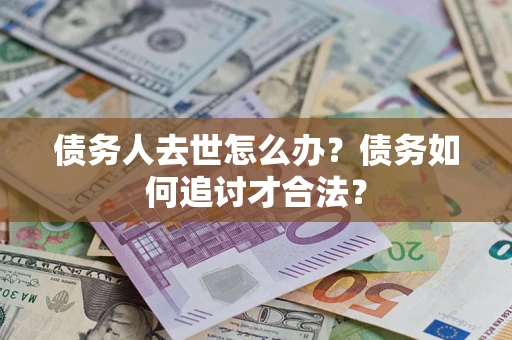 武汉债务人去世怎么办？债务如何追讨才合法？