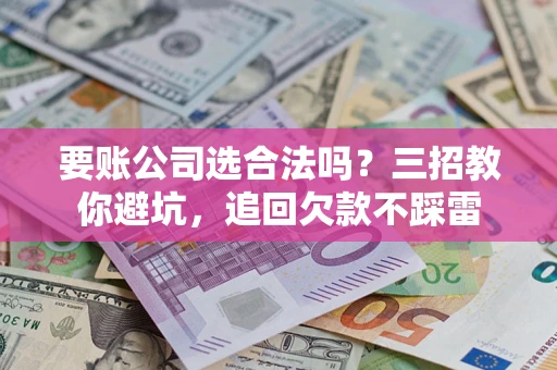 武汉要账公司选合法吗？三招教你避坑，追回欠款不踩雷
