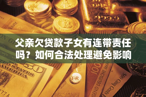 武汉父亲欠贷款子女有连带责任吗？如何合法处理避免影响？