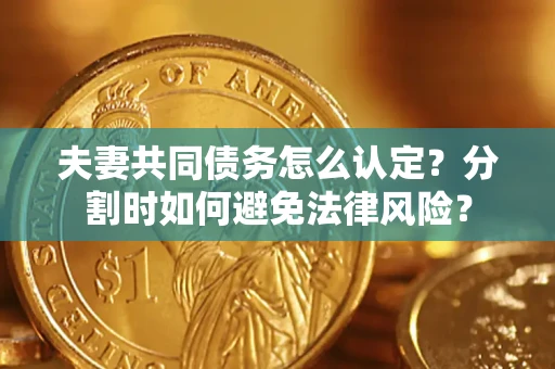 武汉夫妻共同债务怎么认定？分割时如何避免法律风险？