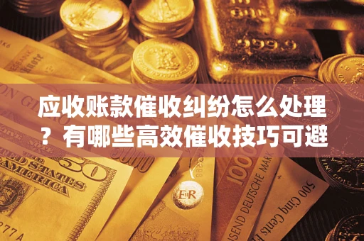 武汉应收账款催收纠纷怎么处理？有哪些高效催收技巧可避免坏账？