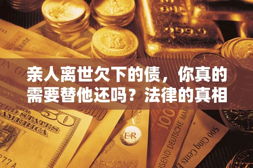 武汉亲人离世欠下的债，你真的需要替他还吗？法律的真相或许与你想的不一样