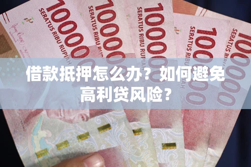 武汉借款抵押怎么办？如何避免高利贷风险？