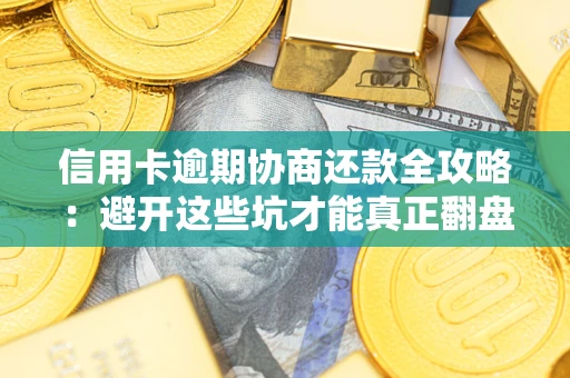 武汉信用卡逾期协商还款全攻略：避开这些坑才能真正翻盘